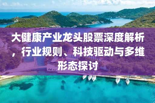 大健康產業龍頭股票深度解析，行業規則、科技驅動與多維形態探討